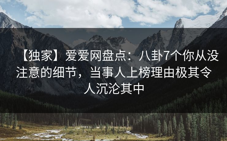 【独家】爱爱网盘点:八卦7个你从没注意的细节,当事人上榜理由极其令人沉沦其中 【独家】爱爱网盘点:八卦7个你从没注意的细节,当事人上榜理由极其令人沉沦其中