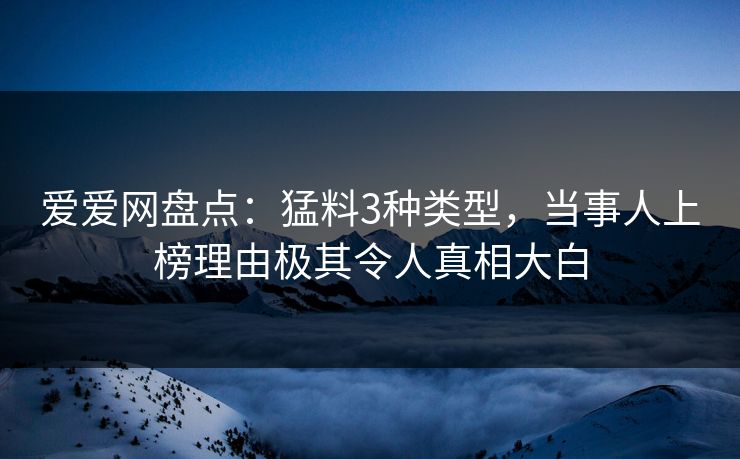 爱爱网盘点：猛料3种类型，当事人上榜理由极其令人真相大白