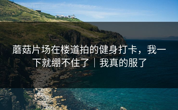 蘑菇片场在楼道拍的健身打卡，我一下就绷不住了｜我真的服了