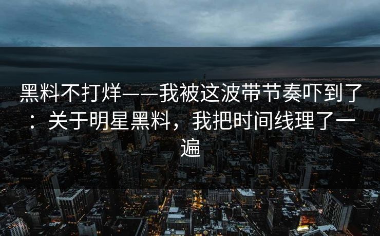 黑料不打烊——我被这波带节奏吓到了：关于明星黑料，我把时间线理了一遍