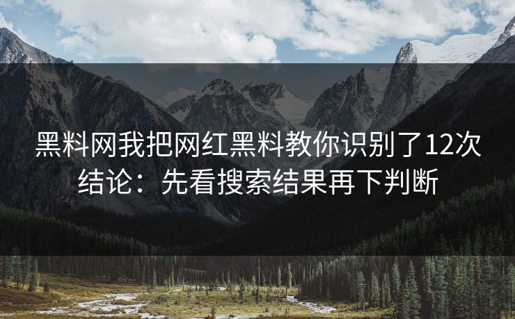 黑料网我把网红黑料教你识别了12次结论：先看搜索结果再下判断