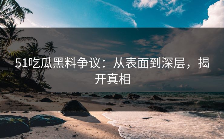 51吃瓜黑料争议：从表面到深层，揭开真相