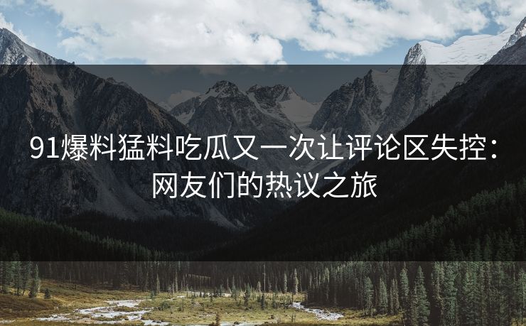 91爆料猛料吃瓜又一次让评论区失控：网友们的热议之旅