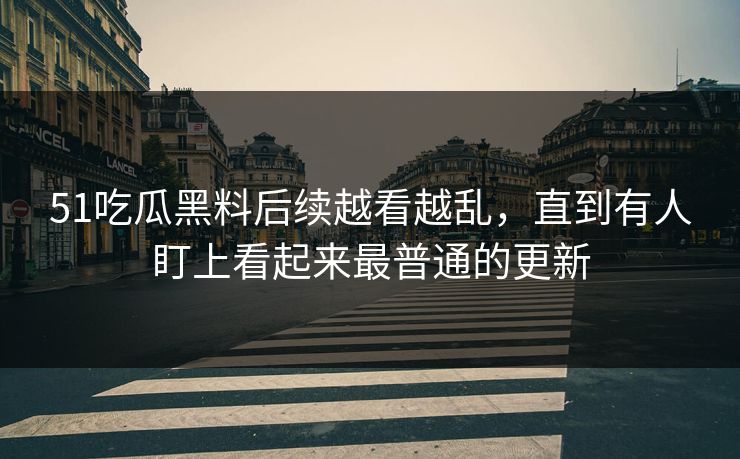 51吃瓜黑料后续越看越乱，直到有人盯上看起来最普通的更新
