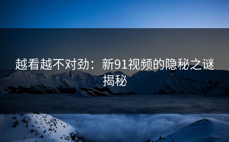 越看越不对劲：新91视频的隐秘之谜揭秘
