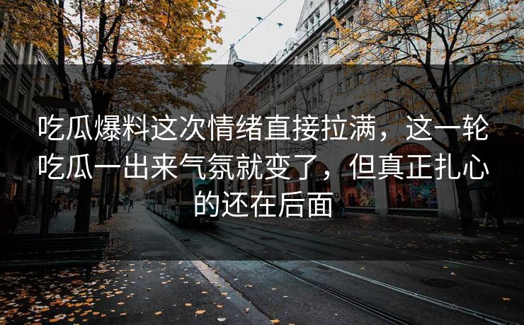 吃瓜爆料这次情绪直接拉满，这一轮吃瓜一出来气氛就变了，但真正扎心的还在后面