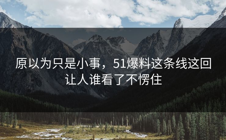 原以为只是小事，51爆料这条线这回让人谁看了不愣住